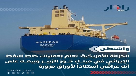 الخزانة الأمريكية: نعلم بعمليات خلط النفط الإيراني في ميناء خور الزبير وبيعه على أنه عراقي استناداً لأوراق مزورة