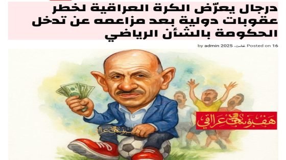 درجال يعرّض الكرة العراقية لخطر عقوبات دولية بعد مزاعمه عن تدخل الحكومة بالشأن الرياضي