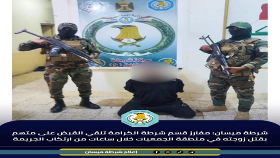 شرطة ميسان: مفارز قسم شرطة الكرامة تلقي القبض على متهم بقتل زوجته في منطقة الجمعيات خلال ساعات من ارتكاب الجريمة